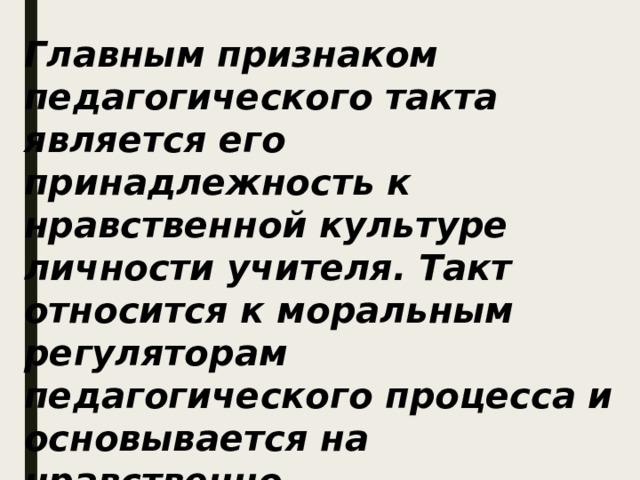 Главным признаком педагогического такта является его принадлежность к нравственной культуре личности учителя. Такт относится к моральным регуляторам педагогического процесса и основывается на нравственно-психологических качествах учителя. 