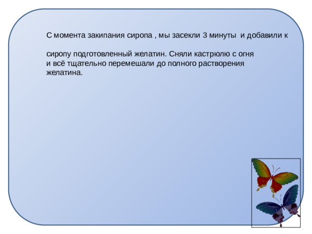 С момента закипания сиропа , мы засекли 3 минуты и добавили к сиропу подготовленный желатин. Сняли кастрюлю с огня и всё тщательно перемешали до полного растворения желатина. 