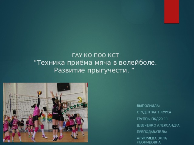    ГАУ КО ПОО КСТ  “Техника приёма мяча в волейболе.  Развитие прыгучести. ”     Выполнила: Студентка 1 курса Группы пкд20-11 Шевченко александра. Преподаватель: Алукриева элла леонидовна. 