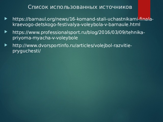 Список использованных источников https://barnaul.org/news/16-komand-stali-uchastnikami-finala-kraevogo-detskogo-festivalya-voleybola-v-barnaule.html https://www.professionalsport.ru/blog/2016/03/09/tehnika-priyoma-myacha-v-voleybole http://www.dvorsportinfo.ru/articles/volejbol-razvitie-pryguchesti/ 