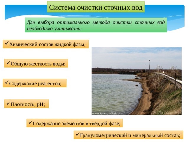 Система очистки сточных вод Для выбора оптимального метода очистки сточных вод необходимо учитывать: Химический состав жидкой фазы; Общую жесткость воды; Содержание реагентов; Плотность, рН; Содержание элементов в твердой фазе; Гранулометрический и минеральный состав; 