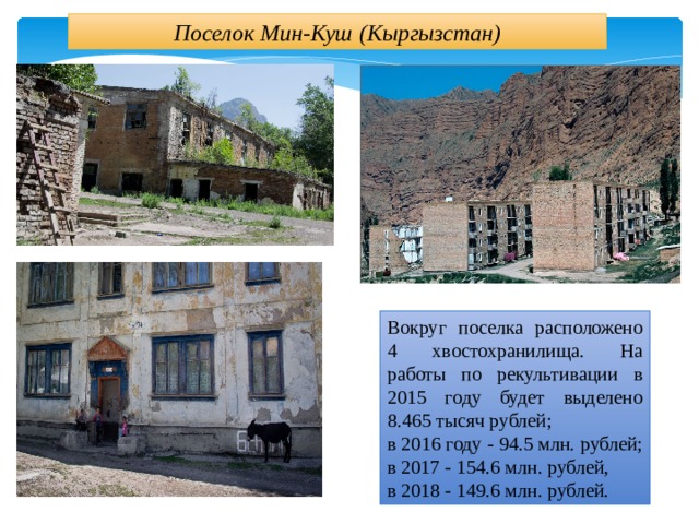 Поселок Мин-Куш (Кыргызстан) Вокруг поселка расположено 4 хвостохранилища. На работы по рекультивации в 2015 году будет выделено 8.465 тысяч рублей; в 2016 году - 94.5 млн. рублей; в 2017 - 154.6 млн. рублей, в 2018 - 149.6 млн. рублей. 