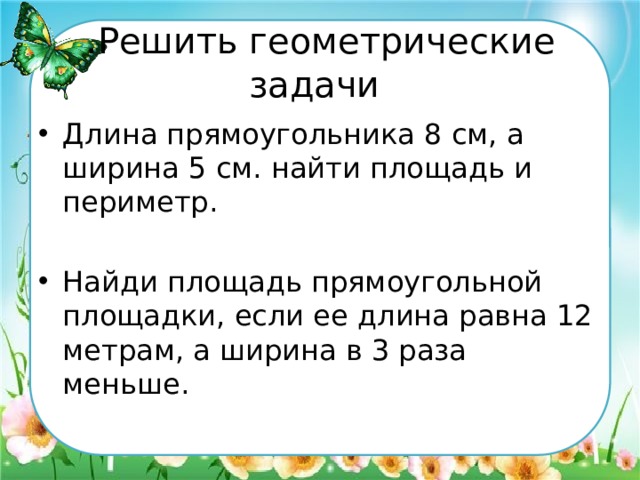 . Решить геометрические задачи Длина прямоугольника 8 см, а ширина 5 см. найти площадь и периметр. Найди площадь прямоугольной площадки, если ее длина равна 12 метрам, а ширина в 3 раза меньше. 