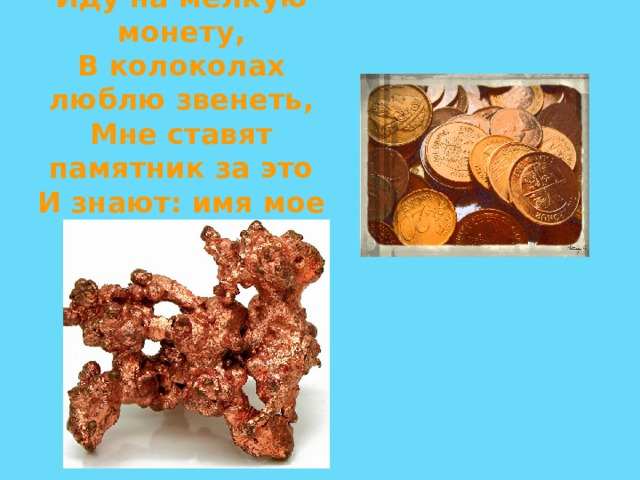 Иду на мелкую монету, В колоколах люблю звенеть, Мне ставят памятник за это И знают: имя мое - ... 