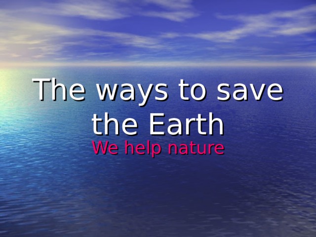 The ways to save the Earth We help nature 