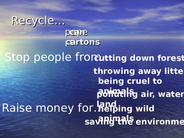 helping wild animals Recycle…  paper cans cartons Stop people from… cutting down forests throwing away litter being cruel to animals polluting air, water, land Raise money for… saving the environment 