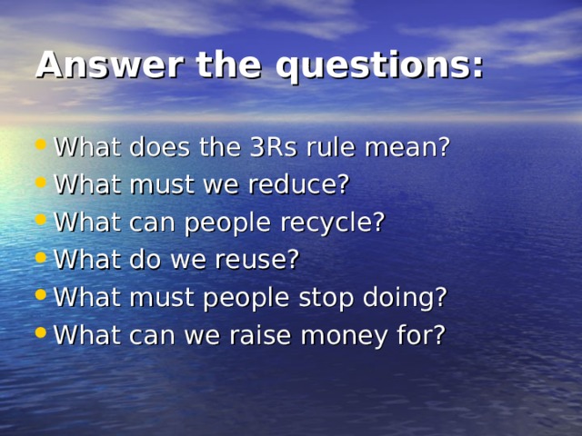 Answer the questions: What does the 3Rs rule mean? What must we reduce? What can people recycle? What do we reuse? What must people stop doing? What can we raise money for? 