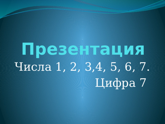 Презентация   Числа 1, 2, 3,4, 5, 6, 7. Цифра 7 