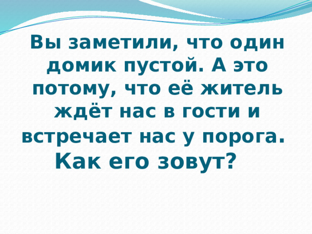 Вы заметили, что один домик пустой. А это потому, что её житель ждёт нас в гости и встречает нас у порога .  Как его зовут? 