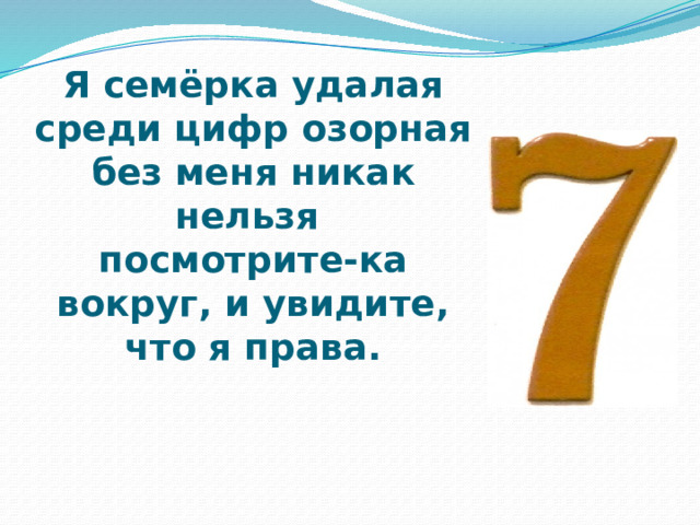 Я семёрка удалая  среди цифр озорная  без меня никак нельзя  посмотрите-ка вокруг, и увидите, что я права.   