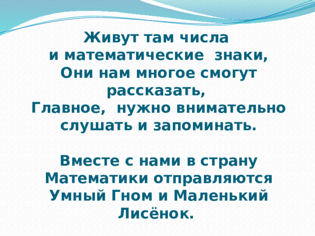 Живут там числа  и математические знаки,  Они нам многое смогут рассказать,  Главное, нужно внимательно слушать и запоминать.   Вместе с нами в страну Математики отправляются Умный Гном и Маленький Лисёнок. 