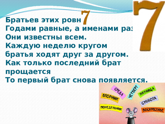 Братьев этих ровно  Годами равные, а именами разные.  Они известны всем.  Каждую неделю кругом  братья ходят друг за другом.  Как только последний брат прощается  То первый брат снова появляется. 