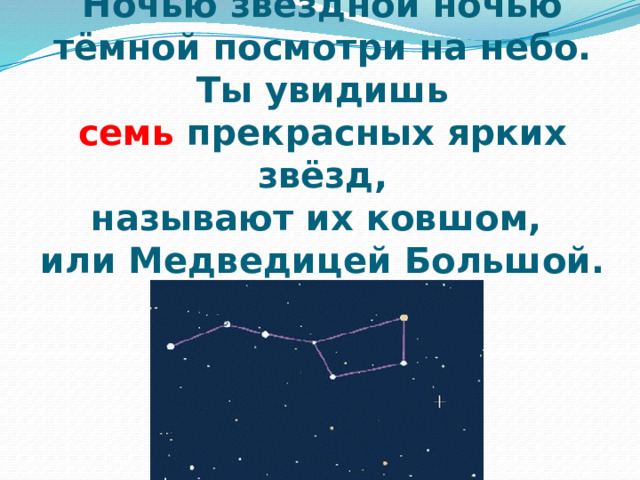 Ночью звёздной ночью тёмной посмотри на небо.  Ты увидишь  семь прекрасных ярких звёзд,  называют их ковшом,  или Медведицей Большой. 