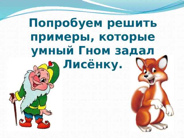 Попробуем решить примеры, которые умный Гном задал Лисёнку. 