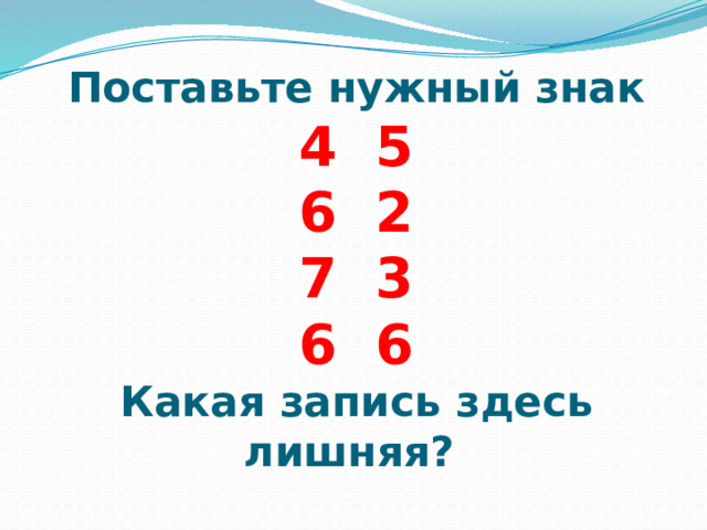 Поставьте нужный знак  4 5  6 2  7 3  6 6  Какая запись здесь лишняя? 