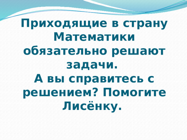 Приходящие в страну Математики обязательно решают задачи.  А вы справитесь с решением? Помогите Лисёнку. 