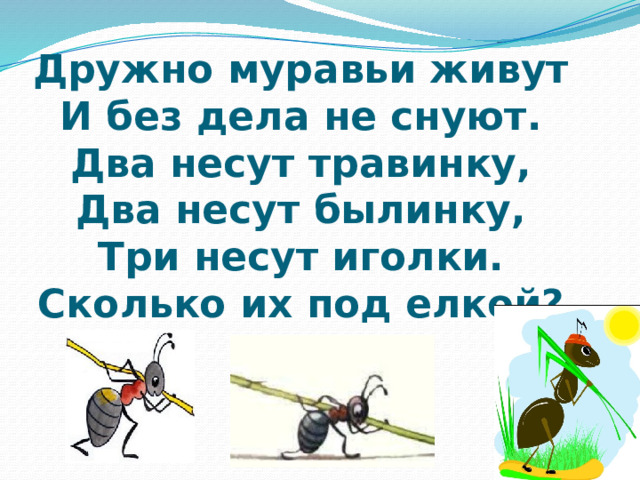 Дружно муравьи живут  И без дела не снуют.  Два несут травинку,  Два несут былинку,  Три несут иголки.  Сколько их под елкой? 