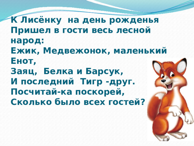К Лисёнку на день рожденья  Пришел в гости весь лесной народ:  Ежик, Медвежонок, маленький Енот,  Заяц, Белка и Барсук,  И последний Тигр -друг.  Посчитай-ка поскорей,  Сколько было всех гостей? 