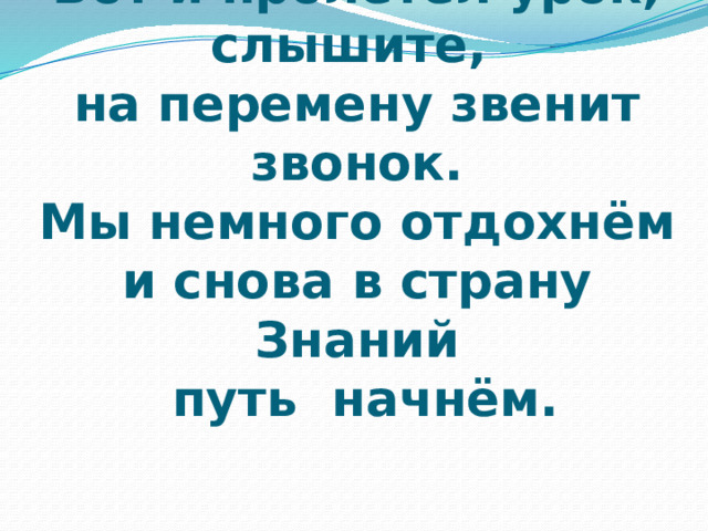 Вот и пролетел урок,  слышите,  на перемену звенит звонок.  Мы немного отдохнём  и снова в страну Знаний  путь начнём. 