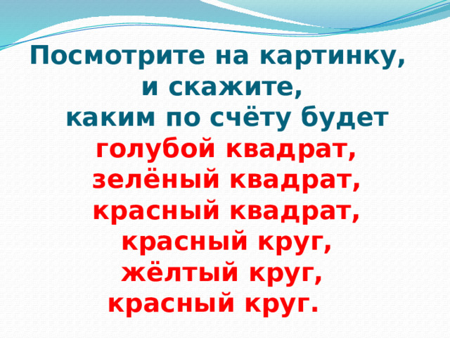 Посмотрите на картинку,  и скажите,  каким по счёту будет   голубой квадрат,  зелёный квадрат,  красный квадрат,  красный круг,  жёлтый круг,  красный круг. 
