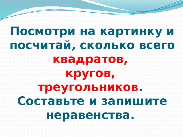Посмотри на картинку и посчитай, сколько всего квадратов,  кругов,  треугольников .  Составьте и запишите неравенства. 