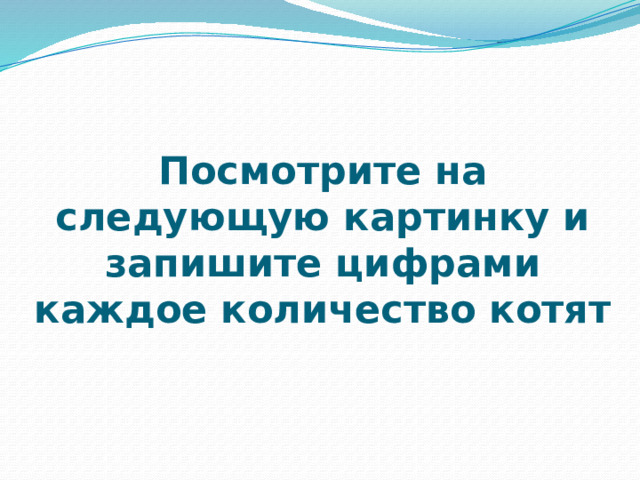 Посмотрите на следующую картинку и запишите цифрами каждое количество котят 