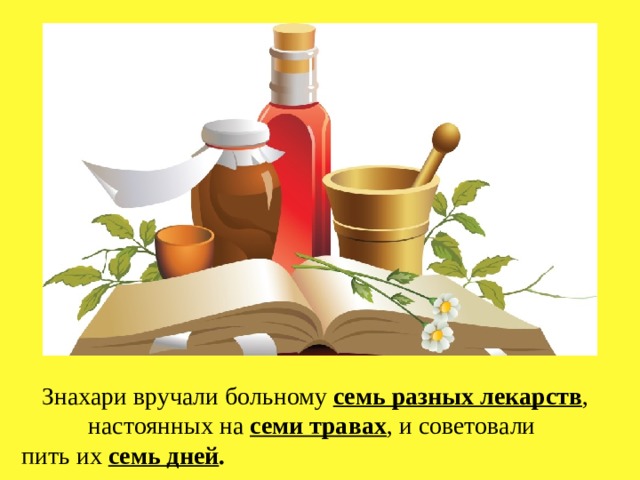 Знахари вручали больному семь разных лекарств , настоянных на семи травах , и советовали пить их семь дней . 