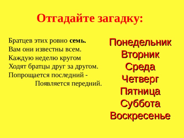 Отгадайте загадку: Понедельник Вторник Среда Четверг Пятница Суббота Воскресенье Братцев этих ровно семь.  Вам они известны всем. Каждую неделю кругом Ходят братцы друг за другом. Попрощается последний - Появляется передний. 