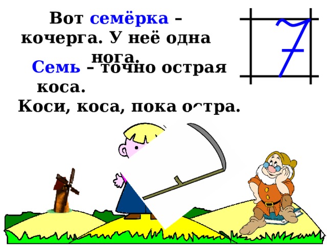 Вот семёрка – кочерга. У неё одна нога. Семь – точно острая коса. Коси, коса, пока остра. 