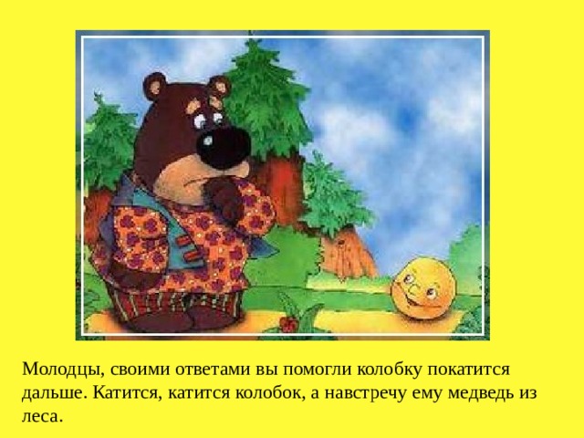 Молодцы, своими ответами вы помогли колобку покатится дальше. Катится, катится колобок, а навстречу ему медведь из леса. 