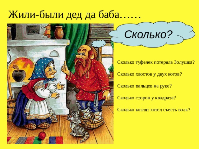 Жили-были дед да баба…… Сколько? Сколько туфелек потеряла Золушка? Сколько хвостов у двух котов? Сколько пальцев на руке? Сколько сторон у квадрата? Сколько козлят хотел съесть волк? 