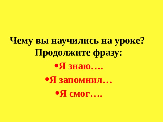 Чему вы научились на уроке? Продолжите фразу: Я знаю…. Я запомнил… Я смог…. 