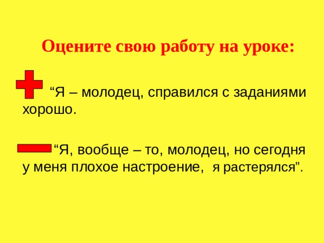 Оцените свою работу на уроке: “ Я – молодец, справился с заданиями хорошо.  “ Я, вообще – то, молодец, но сегодня у меня плохое настроение,  я растерялся”. 