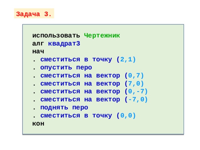 Задача 3. использовать Чертежник алг квадрат3 нач . сместиться в точку ( 2,1) . опустить перо . сместиться на вектор ( 0,7) . сместиться на вектор ( 7,0) . сместиться на вектор ( 0,-7) . сместиться на вектор ( -7,0) . поднять перо . сместиться в точку ( 0,0) кон  