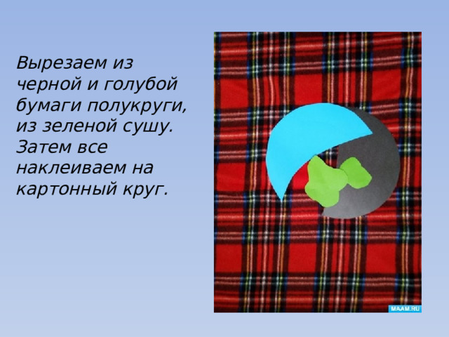 Вырезаем из черной и голубой бумаги полукруги, из зеленой сушу. Затем все наклеиваем на картонный круг. 