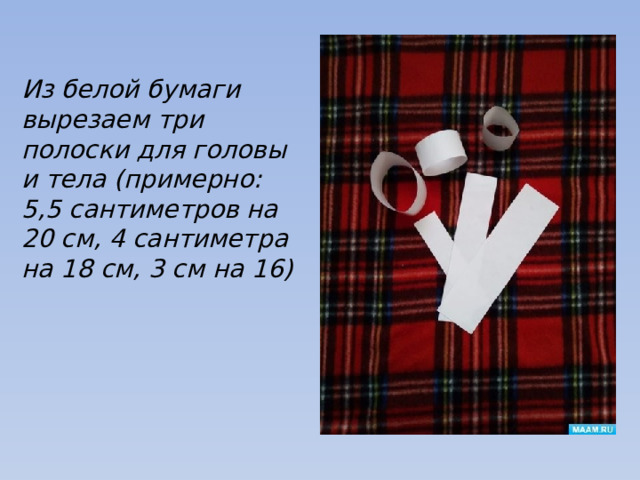 Из белой бумаги вырезаем три полоски для головы и тела (примерно: 5,5 сантиметров на 20 см, 4 сантиметра на 18 см, 3 см на 16) 