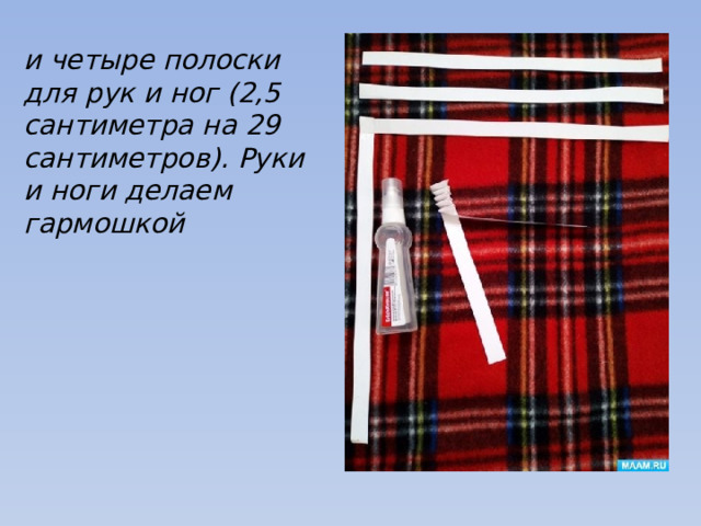 и четыре полоски для рук и ног (2,5 сантиметра на 29 сантиметров). Руки и ноги делаем гармошкой 