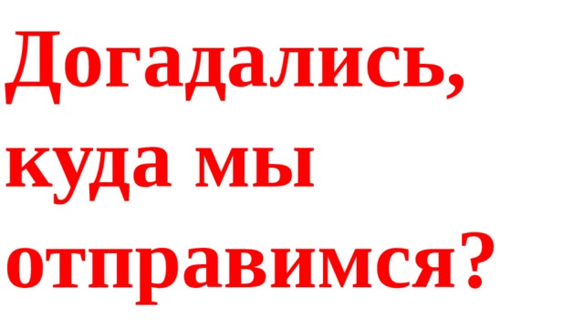 Догадались, куда мы отправимся? 