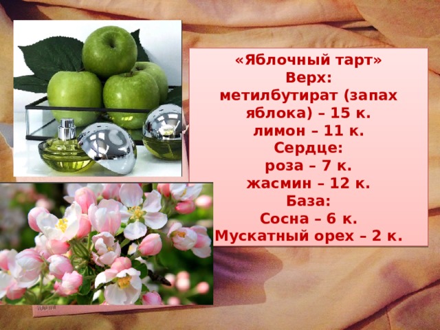 «Яблочный тарт» Верх: метилбутират (запах яблока) – 15 к. лимон – 11 к. Сердце: роза – 7 к. жасмин – 12 к. База: Сосна – 6 к. Мускатный орех – 2 к. 