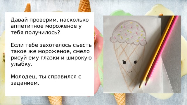 Давай проверим, насколько аппетитное мороженое у тебя получилось?   Если тебе захотелось съесть такое же мороженое, смело рисуй ему глазки и широкую улыбку.   Молодец, ты справился с заданием.   