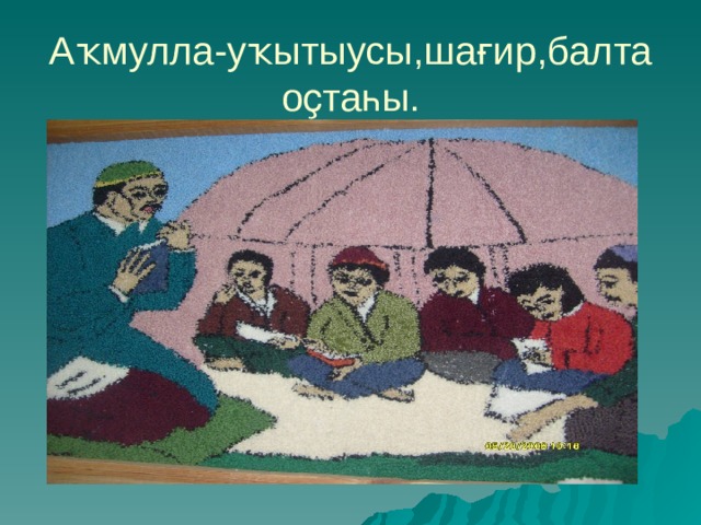 Аҡмулла-уҡытыусы,шағир,балта оҫтаһы.  