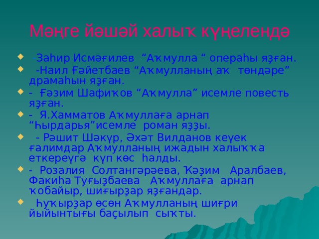 Мәңге йәшәй халыҡ күңелендә  - Заһир Исмәғилев “Аҡмулла “ операһы яҙған.  -Наил Ғәйетбаев “Аҡмулланың аҡ төндәре” драмаһын яҙған. - Ғәзим Шафиҡов “Аҡмулла” исемле повесть яҙған. - Я.Хамматов Аҡмуллаға арнап “Һырдарья”исемле роман яҙҙы.  - Рәшит Шәкүр, Әхәт Вилданов кеүек ғалимдар Аҡмулланың ижадын халыҡҡа еткереүгә күп көс һалды. - Розалия Солтангәрәева, Ҡәҙим Аралбаев, Факиһа Туғыҙбаева Аҡмуллаға арнап ҡобайыр, шиғырҙар яҙғандар.  Һуҡырҙар өсөн Аҡмулланың шиғри йыйынтығы баҫылып сыҡты.  