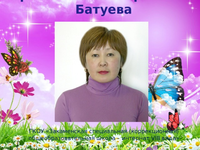 Э р ж э н а Б а и р о в н а Батуева ГКОУ «Закаменская специальная (коррекционная) общеобразовательная школа – интернат VIII вида» 