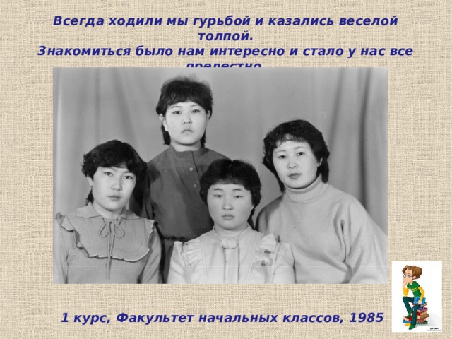 Всегда ходили мы гурьбой и казались веселой толпой.  Знакомиться было нам интересно и стало у нас все прелестно. 1 курс, Факультет начальных классов, 1985 