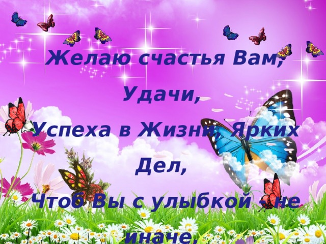 Желаю счастья Вам, Удачи,   Успеха в Жизни, Ярких Дел,   Чтоб Вы с улыбкой - не иначе,   Встречали каждый новый день! 