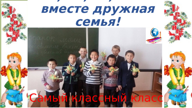 Я, ты, он, она-  вместе дружная семья! Самый классный класс! 