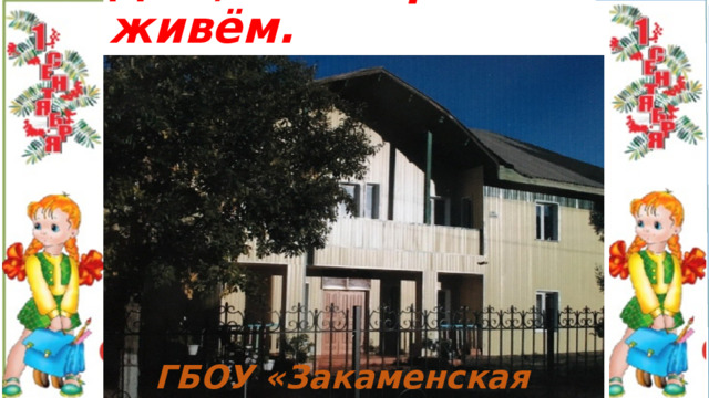 Дом, в котором мы живём. ГБОУ «Закаменская СКОШИ» 