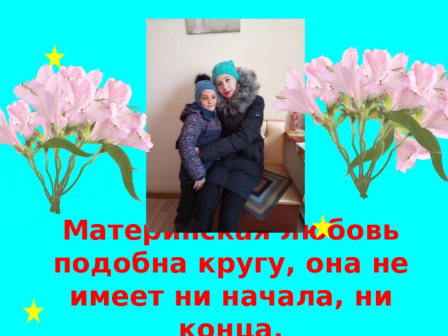 Материнская любовь подобна кругу, она не имеет ни начала, ни конца. 
