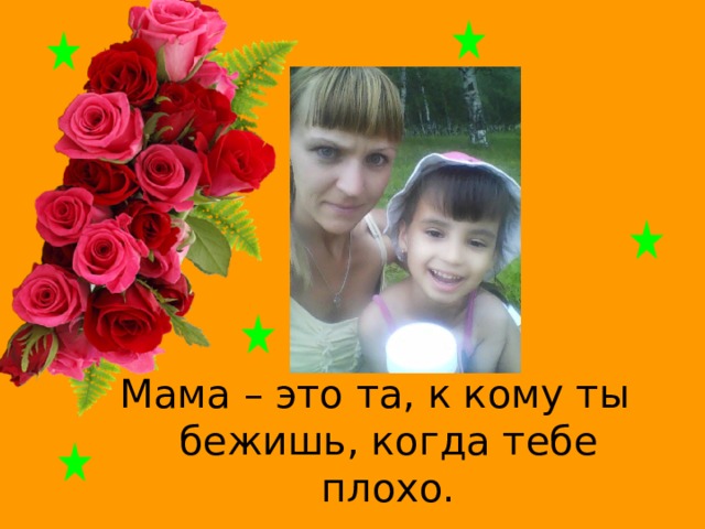 Мама – это та, к кому ты бежишь, когда тебе плохо. 