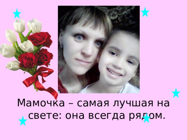 Мамочка – самая лучшая на свете: она всегда рядом. 